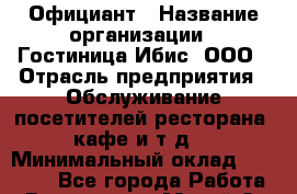 Официант › Название организации ­ Гостиница Ибис, ООО › Отрасль предприятия ­ Обслуживание посетителей ресторана, кафе и т.д. › Минимальный оклад ­ 17 500 - Все города Работа » Вакансии   . Марий Эл респ.,Йошкар-Ола г.